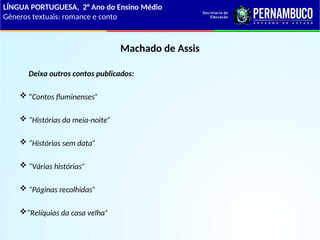 Machado de Assis
Deixa outros contos publicados:
 “Contos fluminenses”
 “Histórias da meia-noite”
 “Histórias sem data”
 “Várias histórias”
 “Páginas recolhidas”
“Relíquias da casa velha”
LÍNGUA PORTUGUESA, 2° Ano do Ensino Médio
Gêneros textuais: romance e conto
 