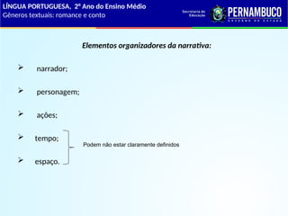 Elementos organizadores da narrativa:
 narrador;
 personagem;
 ações;
 tempo;
 espaço.
Podem não estar claramente definidos
LÍNGUA PORTUGUESA, 2° Ano do Ensino Médio
Gêneros textuais: romance e conto
 