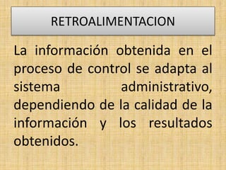 RETROALIMENTACION
La información obtenida en el
proceso de control se adapta al
sistema administrativo,
dependiendo de la calidad de la
información y los resultados
obtenidos.
 