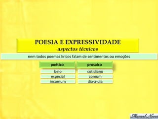 POESIA E EXPRESSIVIDADE
                aspectos técnicos
nem todos poemas líricos falam de sentimentos ou emoções
            poético             prosaico
               belo             cotidiano
             especial            comum
            incomum             dia-a-dia
 