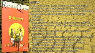 Análise
Tempo: 1915, seca, linear, presente, cotidiano das pessoas.
Cenário: Quixadá – Ceará, Fazenda de Dona Inácia (avó),
Capitão(pai de Vicente) e Dona Maroca ( patroa de Chico Bento).
Linguagem: simples, espontânea, normal, economia de
adjetivos.
Personagens:
 Conceição: forte, culta, humana, ideias feministas, solteirona.
Apaixonada por Vicente. Adota Duquinha, afilhado, torna-se sua
razão de vida.
 Vicente: vaqueiro cuidadoso(rico), filho do Capitão, pensa em
Conceição até se frustrar.
 Chico Bento: vaqueiro pobre casado com Cordulina, cinco filhos
pequenos, parte junto com a família para São Paulo.
 Cordulina: esposa de Chico Bento, submissa, sofredora,
analfabeta, miséria pela falta de instrução;
 Josias: morre envenenado na estrada (envenenado);
 Pedro: filho mais velho – 12 anos – DESAPARECE.
 