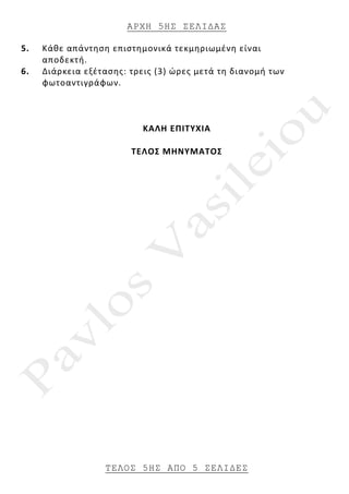 ΑΡΧΗ 5ΗΣ ΣΕΛΙ∆ΑΣ
ΤΕΛΟΣ 5ΗΣ ΑΠΟ 5 ΣΕΛΙ∆ΕΣ
5. Κάθε απάντηση επιστημονικά τεκμηριωμένη είναι
αποδεκτή.
6. Διάρκεια εξέτασης: τρεις (3) ώρες μετά τη διανομή των
φωτοαντιγράφων.
ΚΑΛΗ ΕΠΙΤΥΧΙΑ
ΤΕΛΟΣ ΜΗΝΥΜΑΤΟΣ
 