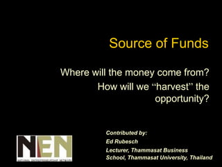 Source of Funds

Where will the money come from?
       How will we “harvest” the
                    opportunity?


         Contributed by:
         Ed Rubesch
         Lecturer, Thammasat Business
         School, Thammasat University, Thailand
 