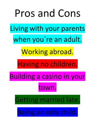 Pros and Cons
Living with your parents
when you´re an adult.
Working abroad.
Having no children.
Building a casino in your
town.
Getting married late.
Being an only child.
 