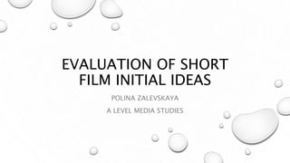 EVALUATION OF SHORT
FILM INITIAL IDEAS
POLINA ZALEVSKAYA
A LEVEL MEDIA STUDIES
 