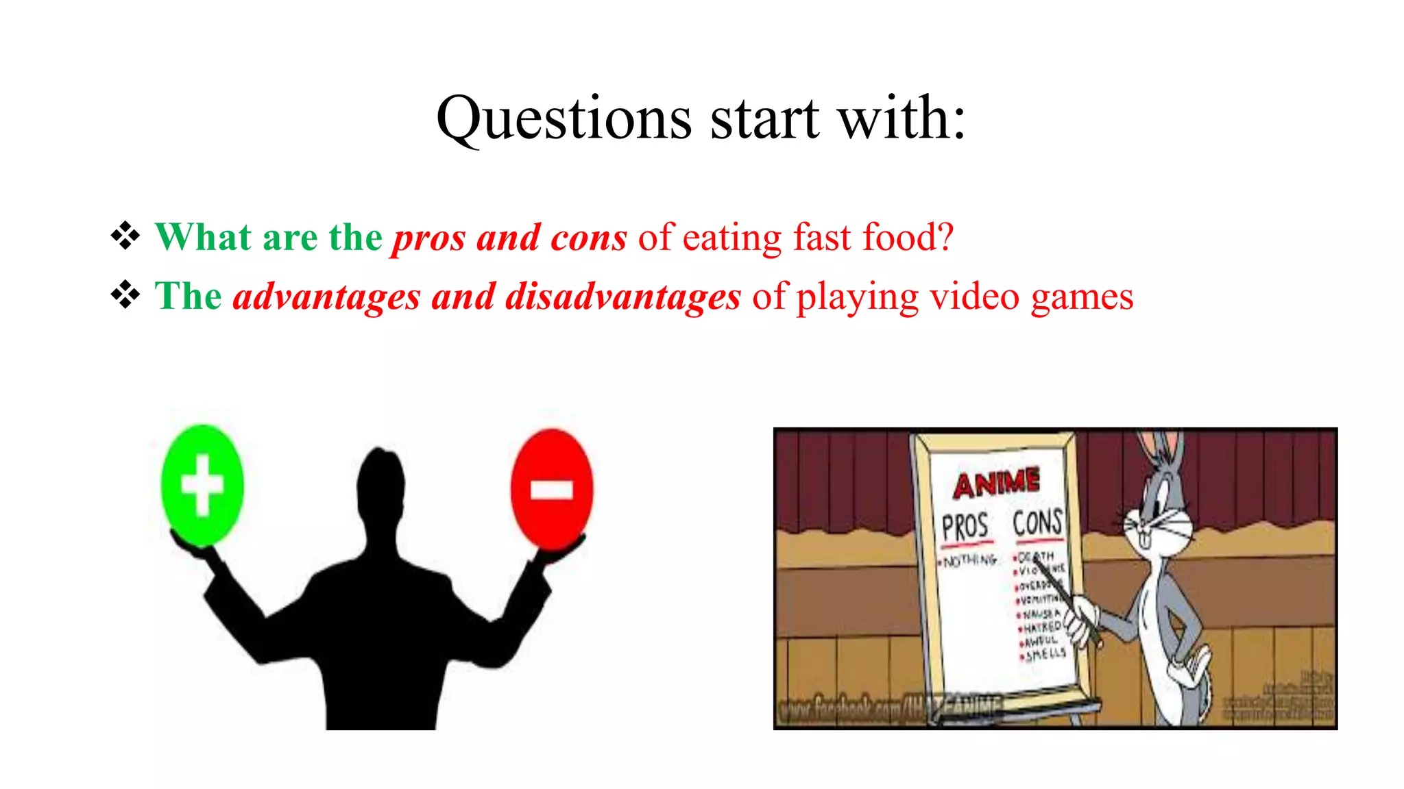 Questions start with:
 What are the pros and cons of eating fast food?
 The advantages and disadvantages of playing video games
 