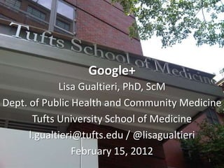 Google+
             Lisa Gualtieri, PhD, ScM
Dept. of Public Health and Community Medicine
       Tufts University School of Medicine
      l.gualtieri@tufts.edu / @lisagualtieri
                 February 15, 2012
                                          1
 