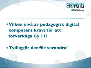 Vilken nivå av pedagogisk digital
kompetens krävs för att
förverkliga Gy 11?
Tydliggör det för varandra!
 