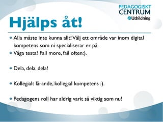 Hjälps åt!
Alla måste inte kunna allt!Välj ett område var inom digital
kompetens som ni specialiserar er på.
Våga testa! Fail more, fail often:).
Dela, dela, dela!
Kollegialt lärande, kollegial kompetens :).
Pedagogens roll har aldrig varit så viktig som nu!
 