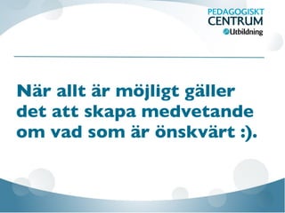 När allt är möjligt gäller
det att skapa medvetande
om vad som är önskvärt :).
 