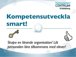 Kompetensutveckla
smart!
Skapa en lärande organisation! Låt
personalen lära tillsammans med elever!
 