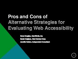 Pros and Cons of Alternative Strategies for Evaluating Web Accessibility 
Dana Douglas, UserWorks, Inc. 
Sarah Deighan, Next Century Corp. 
Jennifer Sutton, Independent Consultant 1 
 