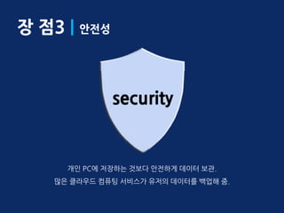 장 점3 | 안전성




     개인 PC에 저장하는 것보다 안젂하게 데이터 보관.
   많은 클라우드 컴퓨팅 서비스가 유저의 데이터를 백업해 줌.
 