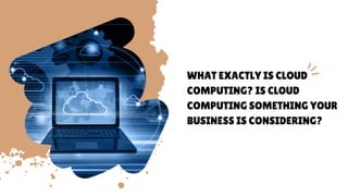 WHAT EXACTLY IS CLOUD
COMPUTING? IS CLOUD
COMPUTING SOMETHING YOUR
BUSINESS IS CONSIDERING?
 