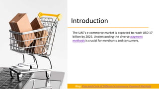 Introduction
Blog: Pros and Cons of Different Ecommerce Payment Methods
The UAE's e-commerce market is expected to reach USD 17
billion by 2025. Understanding the diverse payment
methods is crucial for merchants and consumers.
 