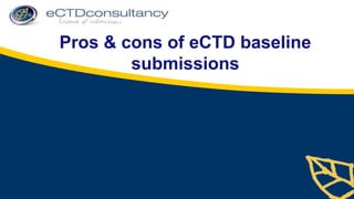 Pros & cons of eCTD baseline
        submissions
 