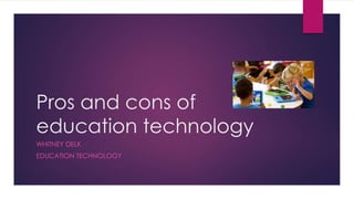 Pros and cons of
education technology
WHITNEY DELK
EDUCATION TECHNOLOGY
 
