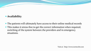  Availability
 The patients will ultimately have access to their online medical records
 This makes it stress-free to get the correct information when required,
switching of the system between the providers and in emergency
situations.

Visit at : http://www.nortecehr.com

 