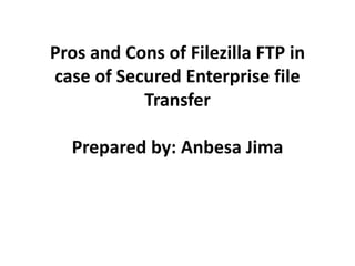 Pros and Cons of Filezilla FTP in
case of Secured Enterprise file
Transfer
Prepared by: Anbesa Jima
 