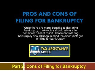 While there are many benefits to declaring
bankruptcy, bankruptcy should always be
considered a last resort. Those considering
bankruptcy should keep in mind the disadvantages
of filing for bankruptcy.
PROS AND CONS OF
FILING FOR BANKRUPTCY
Part 2: Cons of Filing for Bankruptcy
 