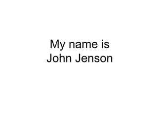 My name is 
John Jenson 
 
