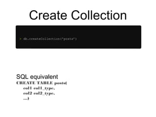 Create Collection 
> db.createCollection('posts’) 
SQL equivalent 
CREATE TABLE posts( 
col1 col1_type, 
col2 col2_type, 
…) 
 