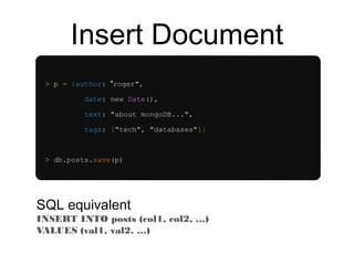 Insert Document 
> p = {author: "roger", 
date: new Date(), 
text: "about mongoDB...", 
tags: ["tech", "databases"]} 
> db.posts.save(p) 
SQL equivalent 
INSERT INTO posts (col1, col2, …) 
VALUES (val1, val2, …) 
 