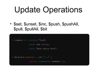 Update Operations 
• $set, $unset, $inc, $push, $pushAll, 
$pull, $pullAll, $bit 
> comment = { author: “fred”, 
date: new Date(), 
text: “Best Movie Ever”} 
> db.posts.update( { _id: “...” }, 
$push: {comments: comment} ); 
 