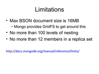 Limitations 
• Max BSON document size is 16MB 
– Mongo provides GridFS to get around this 
• No more than 100 levels of nesting 
• No more than 12 members in a replica set 
http://docs.mongodb.org/manual/reference/limits/ 
 