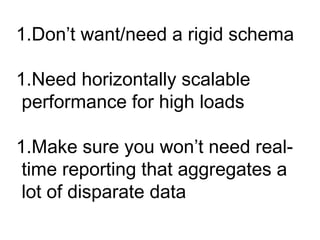 1.Don’t want/need a rigid schema 
1.Need horizontally scalable 
performance for high loads 
1.Make sure you won’t need real-time 
reporting that aggregates a 
lot of disparate data 
 