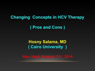 Changing Concepts in HCV Therapy
( Pros and Cons )
Hosny Salama, MD
( Cairo University )
Alex Hept. August, 21st
, 2014
 