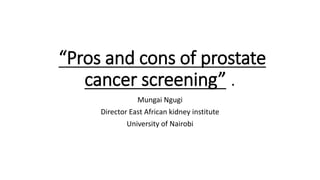 “Pros and cons of prostate 
cancer screening” . 
Mungai Ngugi 
Director East African kidney institute 
University of Nairobi 
 