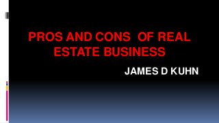 PROS AND CONS OF REAL
ESTATE BUSINESS
JAMES D KUHN
 