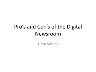Pro’s and Con’s of the Digital
         Newsroom
          Liam Senior
 