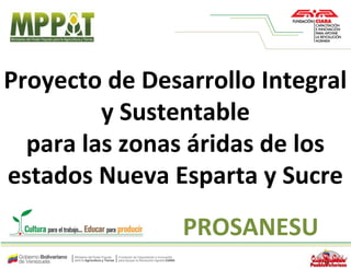 Proyecto de Desarrollo Integral
y Sustentable
para las zonas áridas de los
estados Nueva Esparta y Sucre
PROSANESU
 