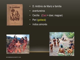 RAFABEBUM.BLOGSPOT.COM
• D. Antônio de Mariz e família
• aventureiros
• Cecília
• Peri (goitacá)
• índios aimorés
(Ceci = doer, magoar)
 