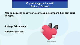O poeta agora é você!
Até a próxima!
Não se esqueça de revisar o conteúdo e compartilhar com seus
colegas.
Até a próxima aula!
Abraço apertado!
Imagem: PowerPoint
 