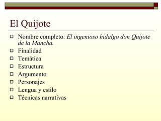 El Quijote Nombre completo:  El ingenioso hidalgo don Quijote de la Mancha. Finalidad Temática Estructura Argumento Personajes Lengua y estilo Técnicas narrativas 