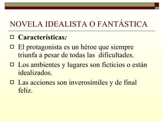 NOVELA IDEALISTA O FANTÁSTICA   Características : El protagonista es un héroe que siempre triunfa a pesar de todas las  dificultades. Los ambientes y lugares son ficticios o están idealizados. Las acciones son inverosímiles y de final feliz. 