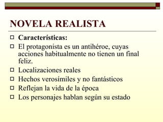 NOVELA REALISTA   Características: El protagonista es un antihéroe, cuyas acciones habitualmente no tienen un final feliz. Localizaciones reales Hechos verosímiles y no fantásticos Reflejan la vida de la época Los personajes hablan según su estado 
