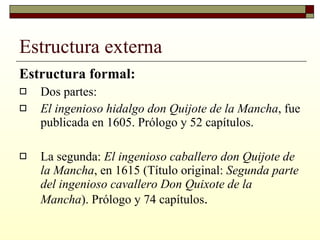 Estructura externa <ul><li>Estructura formal: </li></ul><ul><li>Dos partes: </li></ul><ul><li>El ingenioso hidalgo don Qui...