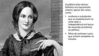 O público leitor desses
folhetins era tipicamente
urbano, apesar das raízes
rurais:
• mulheres e estudantes
que se estabeleceram na
corte após a
Independência em busca
de ascensão econômica
ou política;
• filhos de senhores rurais
que vinham completar os
estudos.
 