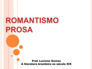ROMANTISMO
PROSA
Prof. Luciene Gomes
A literatura brasileira no século XIX
 