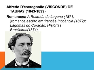 Alfredo D'escragnolle (VISCONDE) DE
TAUNAY (1843-1899)
Romances: A Retirada da Laguna (1871,
)romance escrito em francês;Inocência (1872);
Lágrimas do Coração; Histórias
Brasileiras(1874).
 