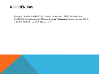 REFERÊNCIAS
AMARAL, Emília; PATROCÍNIO, Mauro Ferreira do; LEITE, Ricardo Silva;
BARBOSA, Severino Antônio Moreira. Língua Portuguesa: Novas palavras. Vol. 3.
1º ed. São Paulo: FTD, 2010. pag. 337-346.
 