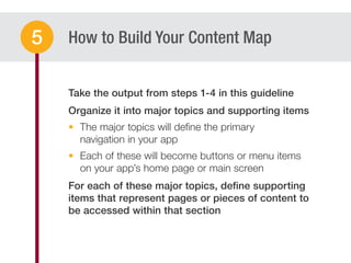How to Build Your Content Map
The major topics will deﬁne the primary
navigation in your app
Each of these will become buttons or menu items
on your app’s home page or main screen
5
 