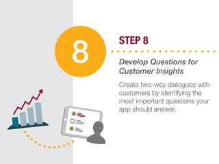 STEP 8
Develop Questions for
Customer Insights
Create two-way dialogues with
customers by identifying the
most important questions your
app should answer.
8
 
