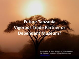 Future Tanzania
Vigorous Trade Partner or
Dependent Museum?
Presentation at SIANE Seminar 10th November 2010
Pär Oscarsson, Consultant African Opportunities
par@afropp.se
 