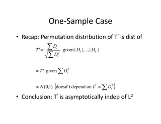 One‐Sample CaseOne Sample Case
• Recap: Permutation distribution of T’ is dist ofRecap: Permutation distribution of T is dist of 

 12
|||,...,|given' n
i
DD
D
D
T


2
i'
i
DT
D
 

22
2
d dtd ')10(
given' i
DLN
DT
• Conclusion: T’ is asymptotically indep of L2
  22
ondependtdoesn')1,0( iDLN
 