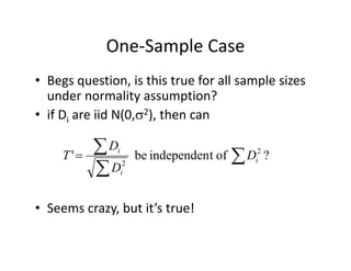 One‐Sample CaseOne Sample Case
• Begs question, is this true for all sample sizesBegs question, is this true for all sample sizes 
under normality assumption?
• if Di are iid N(0,2), then canif Di are iid N(0, ), then can
?fti d db' 2
 i
D
D
T ?oftindependenbe' 2
2 

 i
i
i
D
D
T
• Seems crazy, but it’s true!
 